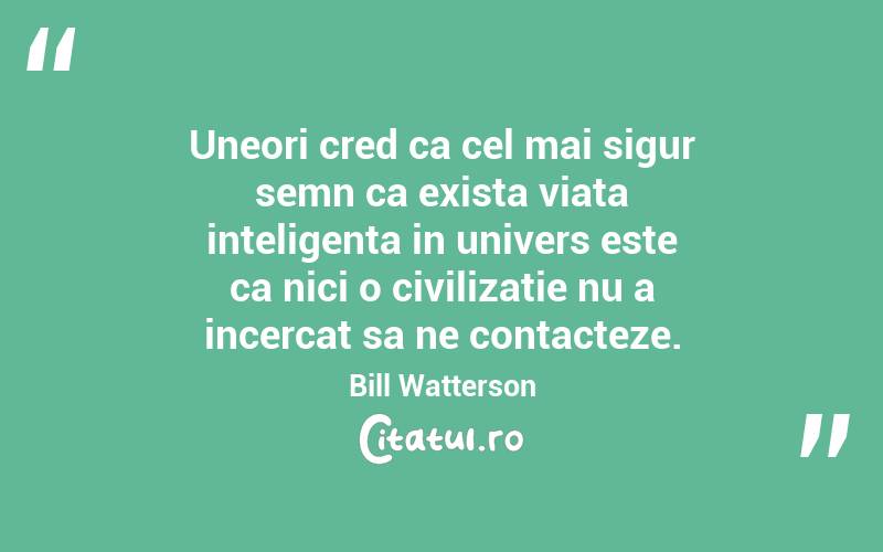 Uneori cred ca cel mai sigur semn ca exista viata inteligenta in univers este ca nici o civilizatie nu a incercat sa ne contacteze. Bill Watterson