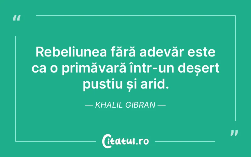 Rebeliunea fără adevăr este ca o primăvară într-un deșert pustiu și arid. Khalil Gibran