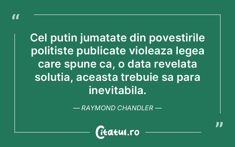 Cel putin jumatate din povestirile politiste publicate violeaza legea care spune ca, o data revelata solutia, aceasta trebuie sa para inevitabila. Raymond Chandler