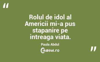 Rolul de idol al Americii mi-a pus stapanire pe intreaga viata. Paula Abdul...