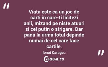 Viata este ca un joc de carti in care-ti licitezi anii, mizand pe niste atuuri si cel putin o strigare. Dar pana la urma totul depinde numai de cel care face cartile. Ionuț Caragea...