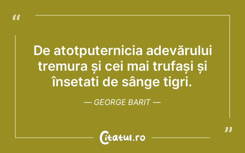 De atotputernicia adevărului tremura și cei mai trufași și însetați de sânge tigri. George Barit