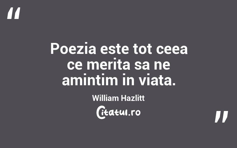 Poezia este tot ceea ce merita sa ne amintim in viata. William Hazlitt
