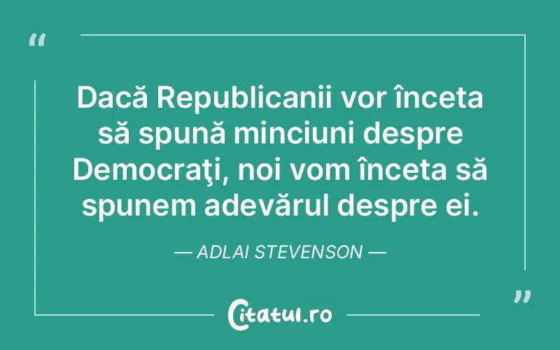 Dacă Republicanii vor înceta să spună minciuni despre Democraţi, noi vom înceta să spunem adevărul despre ei. Adlai Stevenson