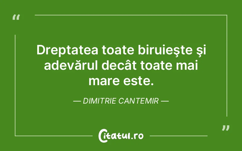Dreptatea toate biruieşte şi adevărul decât toate mai mare este. Dimitrie Cantemir