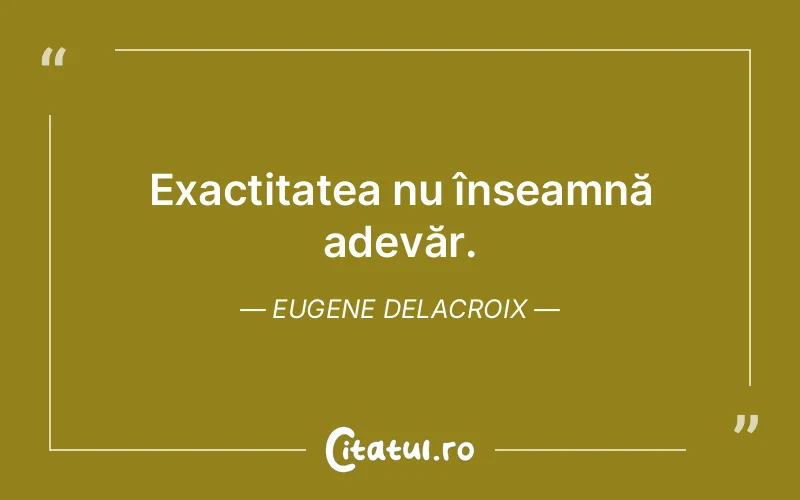 Exactitatea nu înseamnă adevăr. Eugene Delacroix