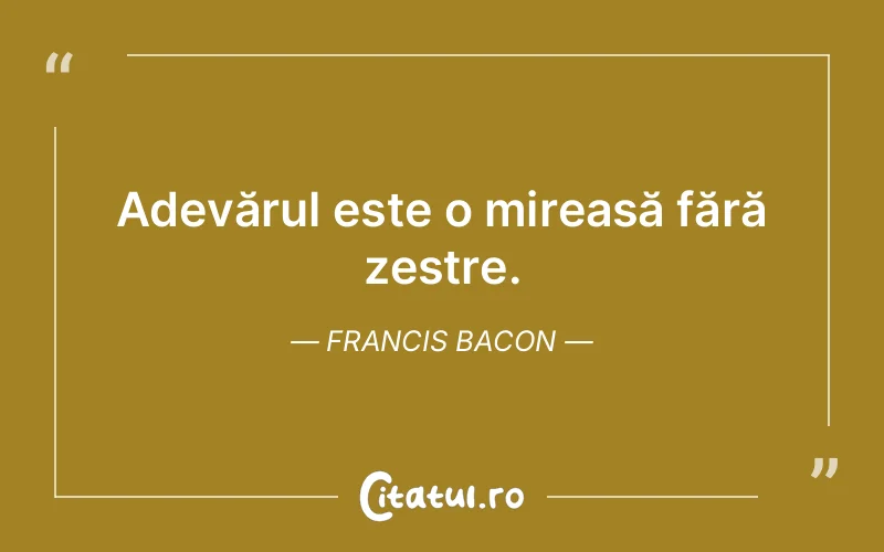 Adevărul este o mireasă fără zestre. Francis Bacon