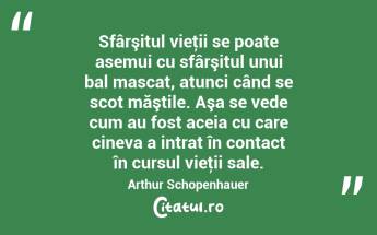 Sfârşitul vieţii se poate asemui cu sfârşitul unui bal mascat, atunci când se scot măştile. Aşa se vede cum au fost aceia cu care cineva a intrat în contact în cursul vieţii sale. Arthur Schopenhauer...