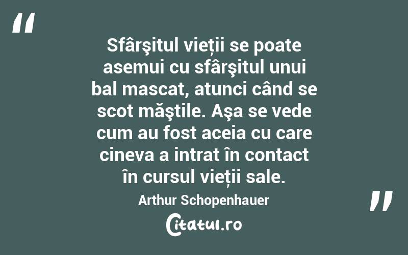 Sfârşitul vieţii se poate asemui cu sfârşitul unui bal mascat, atunci când se scot măştile. Aşa se vede cum au fost aceia cu care cineva a intrat în contact în cursul vieţii sale. Arthur Schopenhauer