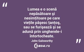 Lumea e o scenă nepăsătoare şi nesimţitoare pe care vieţile păşesc ţanţoş, sau se furişează şi se adună prin ungherele-i întortocheate. John Galsworthy...