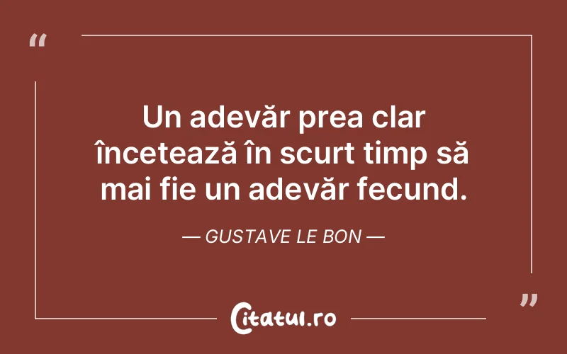 Un adevăr prea clar încetează în scurt timp să mai fie un adevăr fecund. Gustave Le Bon