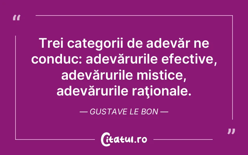 Trei categorii de adevăr ne conduc: adevărurile efective, adevărurile mistice, adevărurile raţionale. Gustave Le Bon