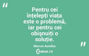 Pentru cei înţelepţi viaţa este o problemă, iar pentru cei obişnuiţi o soluţie. Marcus Aurelius...