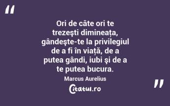 Ori de câte ori te trezeşti dimineaţa, gândeşte-te la privilegiul de a fi în viaţă, de a putea gândi, iubi şi de a te putea bucura. Marcus Aurelius...