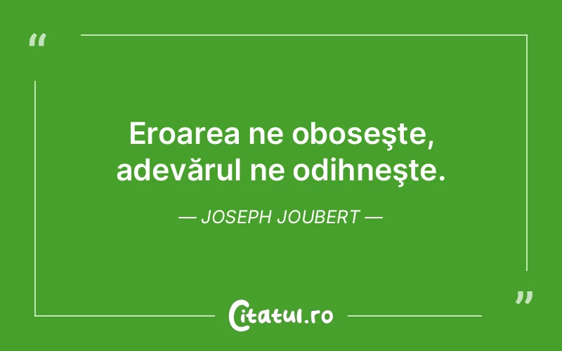 Eroarea ne oboseşte, adevărul ne odihneşte. Joseph Joubert
