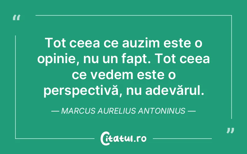 Tot ceea ce auzim este o opinie, nu un fapt. Tot ceea ce vedem este o perspectivă, nu adevărul. Marcus Aurelius Antoninus