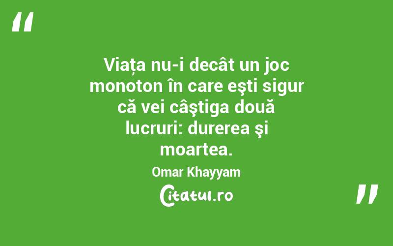 Viaţa nu-i decât un joc monoton în care eşti sigur că vei câştiga două lucruri: durerea şi moartea. Omar Khayyam