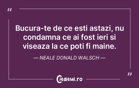 Bucura-te de ce esti astazi, nu condamna...