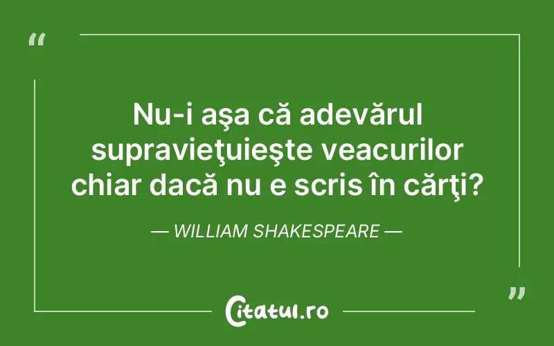 Nu-i aşa că adevărul supravieţuieşte veacurilor chiar dacă nu e scris în cărţi?	William Shakespeare