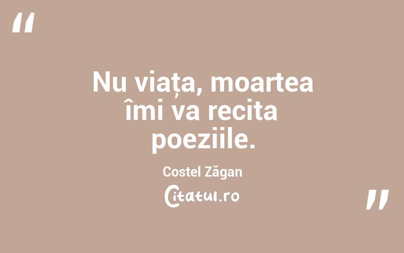 Nu viaţa, moartea îmi va recita poeziile. Costel Zăgan