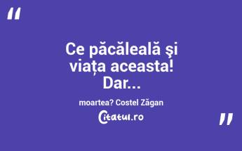 Ce păcăleală şi viaţa aceasta! Dar... moartea? Costel Zăgan...