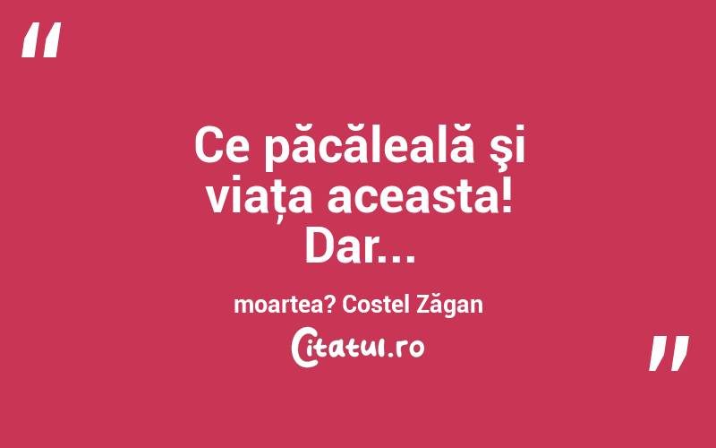 Ce păcăleală şi viaţa aceasta! Dar... moartea? Costel Zăgan
