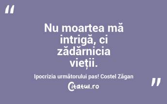 Nu moartea mă intrigă, ci zădărnicia vieţii. Ipocrizia următorului pas! Costel Zăgan...