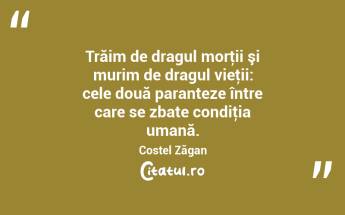 Trăim de dragul morţii şi murim de dragul vieţii: cele două paranteze între care se zbate condiţia umană. Costel Zăgan...