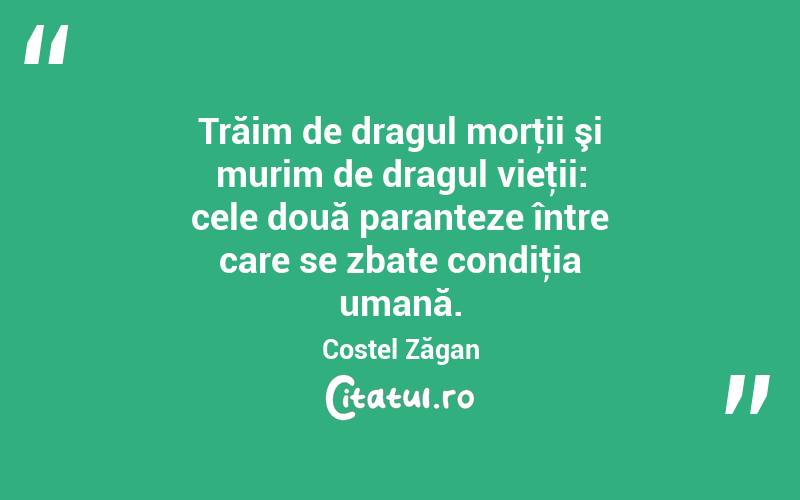 Trăim de dragul morţii şi murim de dragul vieţii: cele două paranteze între care se zbate condiţia umană. Costel Zăgan
