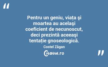 Pentru un geniu, viaţa şi moartea au acelaşi coeficient de necunoscut, deci prezintă aceeaşi tentaţie gnoseologică. Costel Zăgan...