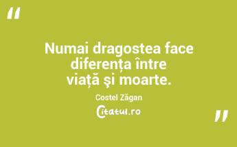 Numai dragostea face diferenţa între viaţă şi moarte. Costel Zăgan...