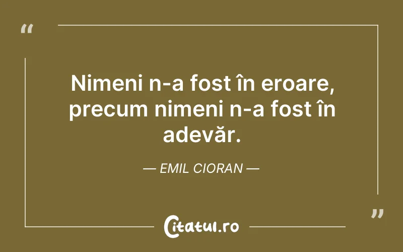 Nimeni n-a fost în eroare, precum nimeni n-a fost în adevăr. Emil Cioran