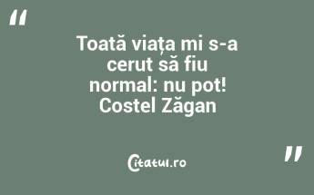 Toată viaţa mi s-a cerut să fiu normal: nu pot! Costel Zăgan...