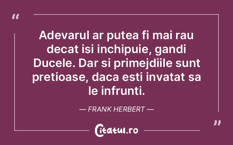 Adevarul ar putea fi mai rau decat isi inchipuie, gandi Ducele. Dar si primejdiile sunt pretioase, daca esti invatat sa le infrunti. Frank Herbert