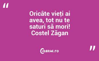 Oricâte vieţi ai avea, tot nu te saturi să mori! Costel Zăgan...