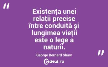 Existenţa unei relaţii precise între conduită şi lungimea vieţii este o lege a naturii. George Bernard Shaw...