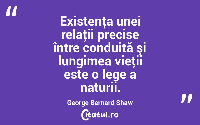 Existenţa unei relaţii precise între conduită şi lungimea vieţii este o lege a naturii. George Bernard Shaw