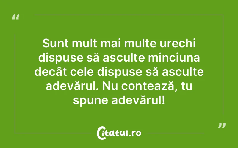 Sunt mult mai multe urechi dispuse să asculte minciuna decât cele dispuse să asculte adevărul. Nu contează, tu spune adevărul!