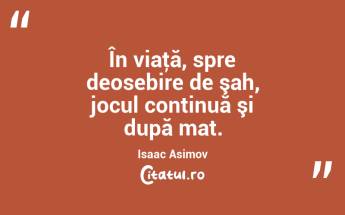 În viaţă, spre deosebire de şah, jocul continuă şi după mat. Isaac Asimov...