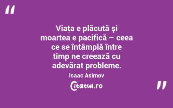 Viaţa e plăcută şi moartea e pacifică – ceea ce se întâmplă între timp ne creează cu adevărat probleme. Isaac Asimov...