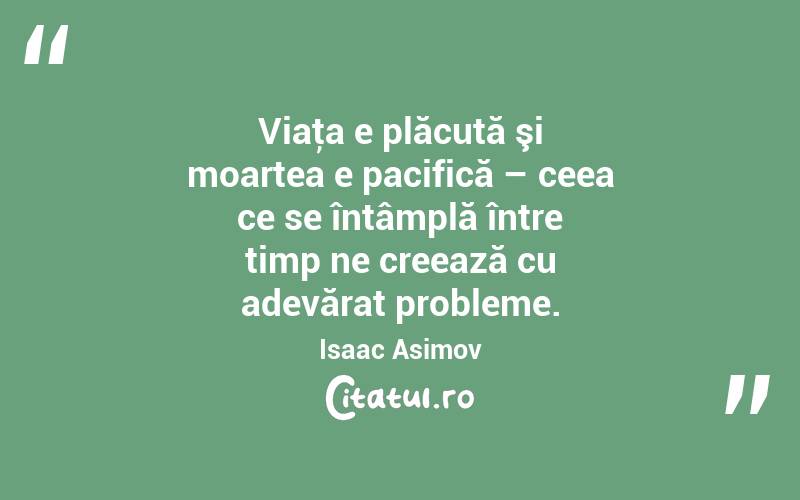 Viaţa e plăcută şi moartea e pacifică – ceea ce se întâmplă între timp ne creează cu adevărat probleme. Isaac Asimov
