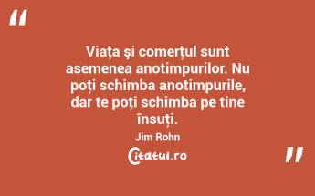 Viaţa şi comerţul sunt asemenea anotimpurilor. Nu poţi schimba anotimpurile, dar te poţi schimba pe tine însuţi. Jim Rohn...