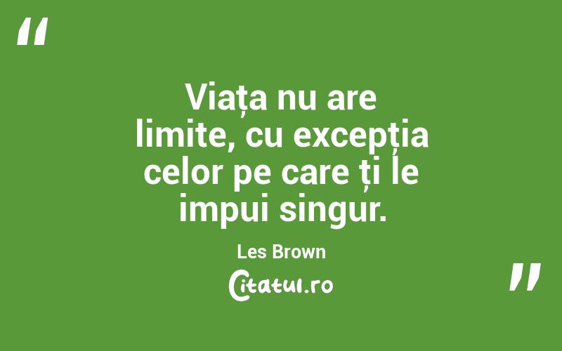 Viaţa nu are limite, cu excepţia celor pe care ţi le impui singur. Les Brown
