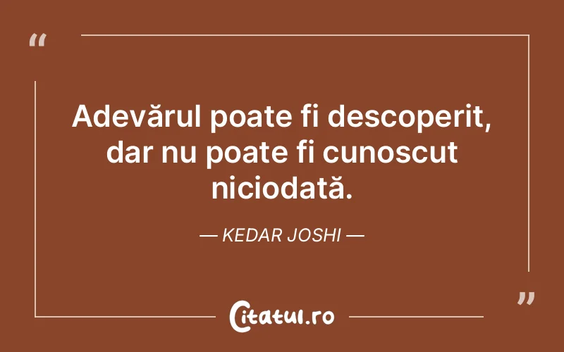 Adevărul poate fi descoperit, dar nu poate fi cunoscut niciodată. Kedar Joshi