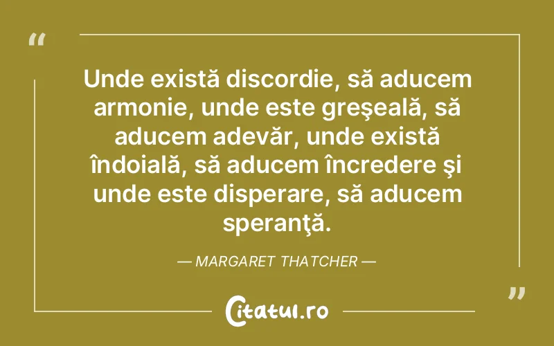 Unde există discordie, să aducem armonie, unde este greşeală, să aducem adevăr, unde există îndoială, să aducem încredere şi unde este disperare, să aducem speranţă. Margaret Thatcher