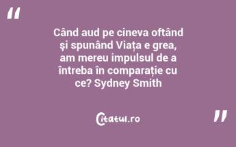 Când aud pe cineva oftând şi spunând Viaţa e grea, am mereu impulsul de a întreba în comparaţie cu ce? Sydney Smith...