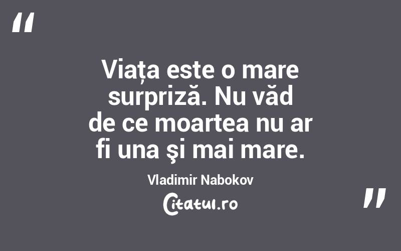 Viaţa este o mare surpriză. Nu văd de ce moartea nu ar fi una şi mai mare. Vladimir Nabokov
