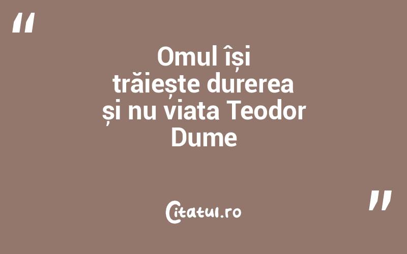 Omul își trăiește durerea și nu viața Teodor Dume