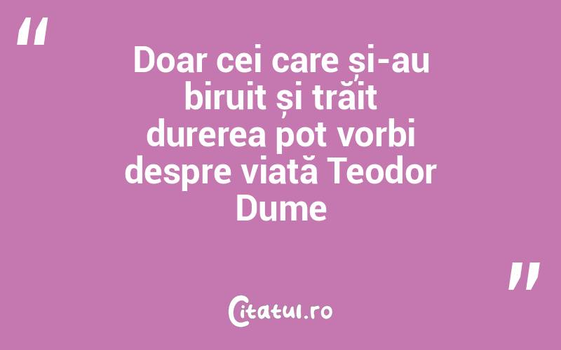 Doar cei care și-au biruit și trăit durerea pot vorbi despre viață Teodor Dume