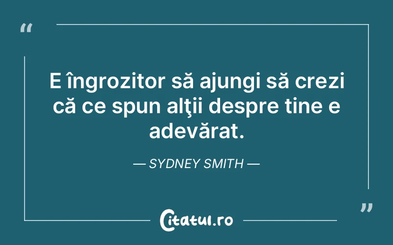 E îngrozitor să ajungi să crezi că ce spun alţii despre tine e adevărat. Sydney Smith